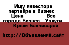 Ищу инвестора-партнёра в бизнес › Цена ­ 500 000 - Все города Бизнес » Услуги   . Крым,Бахчисарай